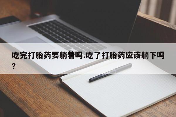 打胎药专卖微信方式吃完打胎药要躺着吗.吃了打胎药应该躺下吗？
