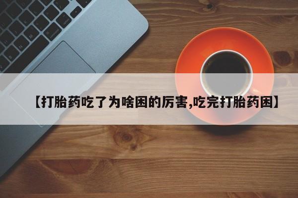 打胎药专卖微信方式【打胎药吃了为啥困的厉害,吃完打胎药困】