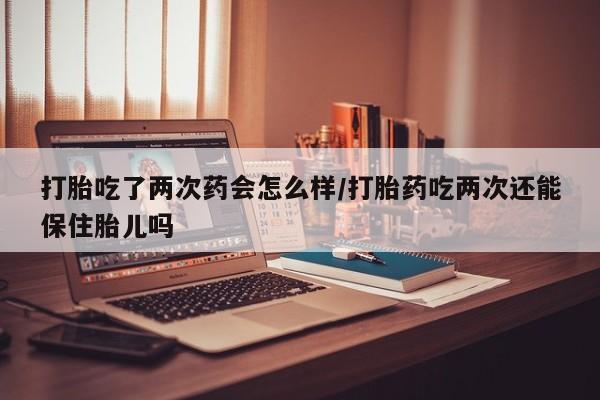 打胎药专卖微信方式打胎吃了两次药会怎么样/打胎药吃两次还能保住胎儿吗