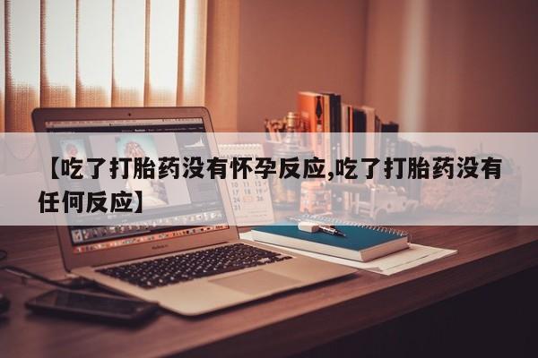 打胎药专卖微信方式【吃了打胎药没有怀孕反应,吃了打胎药没有任何反应】