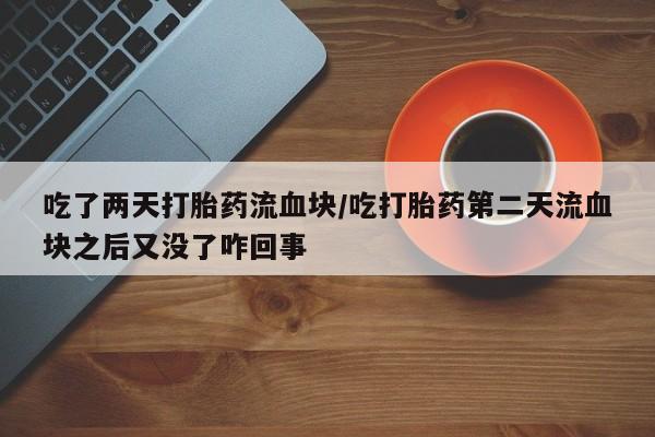 打胎药专卖微信方式吃了两天打胎药流血块/吃打胎药第二天流血块之后又没了咋回事