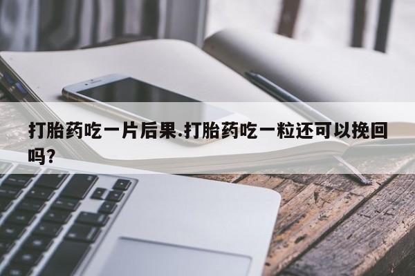 打胎药专卖微信方式打胎药吃一片后果.打胎药吃一粒还可以挽回吗？