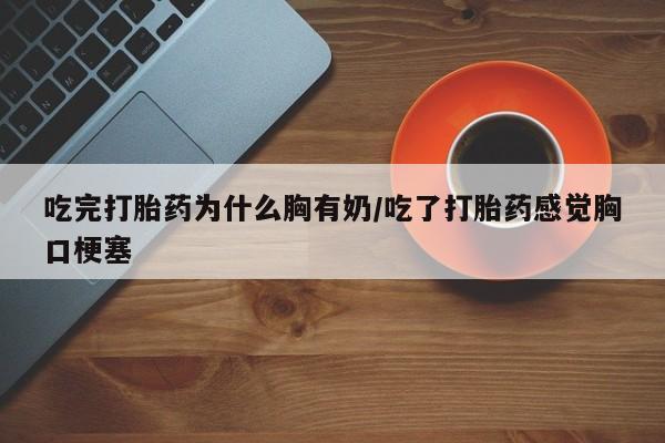 打胎药专卖微信方式吃完打胎药为什么胸有奶/吃了打胎药感觉胸口梗塞