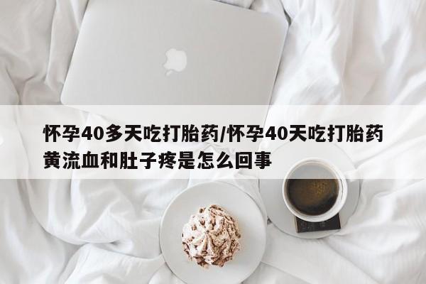 打胎药专卖微信方式怀孕40多天吃打胎药/怀孕40天吃打胎药黄流血和肚子疼是怎么回事