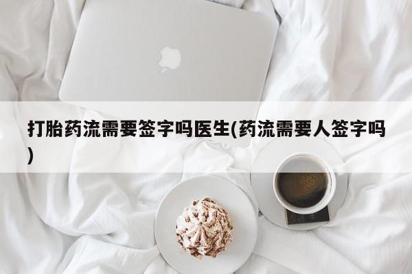 打胎药专卖微信方式打胎药流需要签字吗医生(药流需要人签字吗)