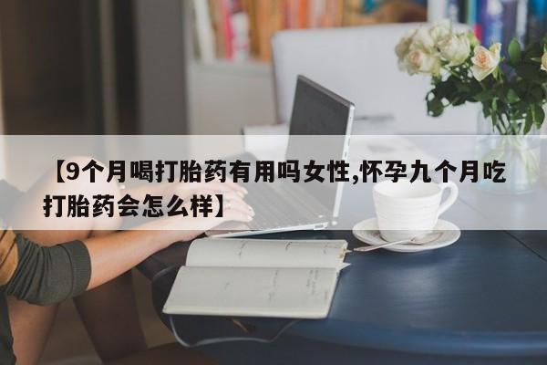 打胎药专卖微信方式【9个月喝打胎药有用吗女性,怀孕九个月吃打胎药会怎么样】