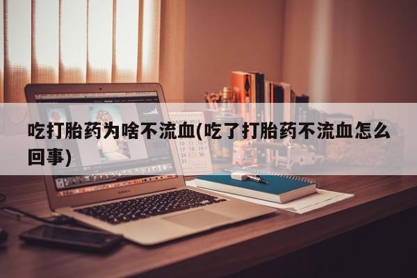 打胎药专卖微信方式吃打胎药为啥不流血(吃了打胎药不流血怎么回事)