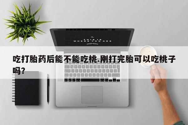 打胎药专卖微信方式吃打胎药后能不能吃桃.刚打完胎可以吃桃子吗？