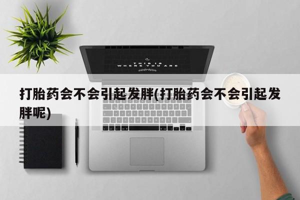 打胎药专卖微信方式打胎药会不会引起发胖(打胎药会不会引起发胖呢)