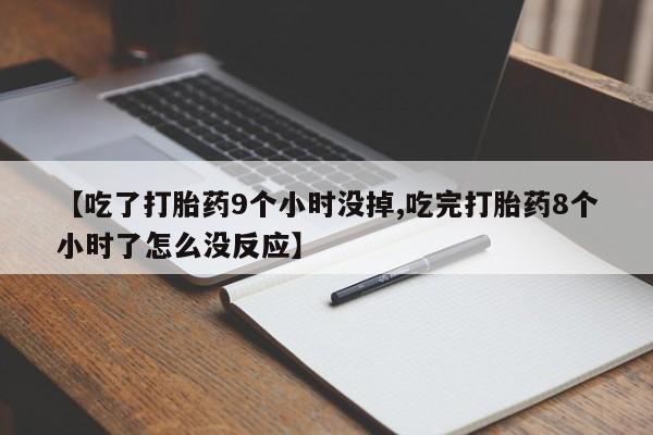 打胎药专卖微信方式【吃了打胎药9个小时没掉,吃完打胎药8个小时了怎么没反应】