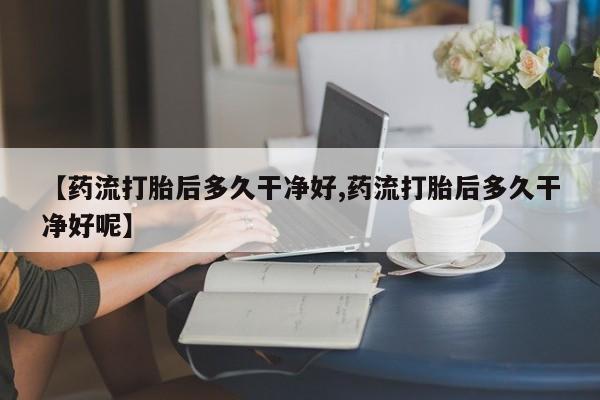 打胎药专卖微信方式【药流打胎后多久干净好,药流打胎后多久干净好呢】