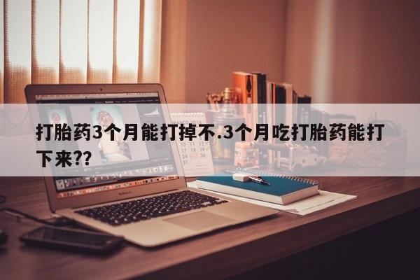 打胎药专卖微信方式打胎药3个月能打掉不.3个月吃打胎药能打下来?？