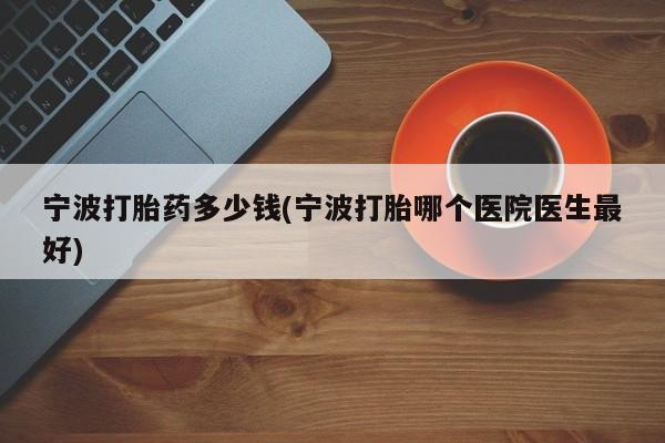 打胎药专卖微信方式宁波打胎药多少钱(宁波打胎哪个医院医生最好)