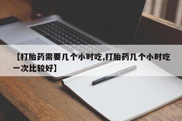 打胎药专卖微信方式【打胎药需要几个小时吃,打胎药几个小时吃一次比较好】