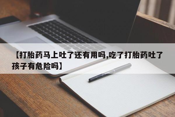 打胎药专卖微信方式【打胎药马上吐了还有用吗,吃了打胎药吐了孩子有危险吗】