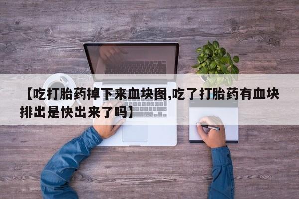打胎药专卖微信方式【吃打胎药掉下来血块图,吃了打胎药有血块排出是快出来了吗】
