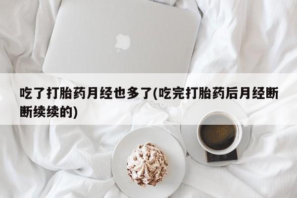 打胎药专卖微信方式吃了打胎药月经也多了(吃完打胎药后月经断断续续的)