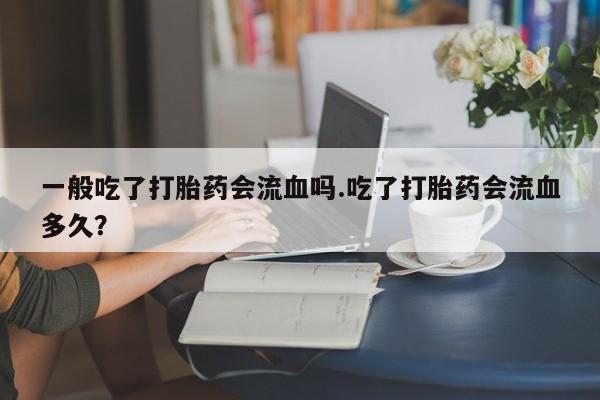 打胎药专卖微信方式一般吃了打胎药会流血吗.吃了打胎药会流血多久？