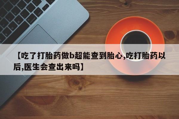 打胎药专卖微信方式【吃了打胎药做b超能查到胎心,吃打胎药以后,医生会查出来吗】