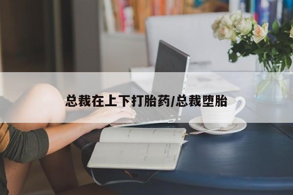 打胎药专卖微信方式总裁在上下打胎药/总裁堕胎