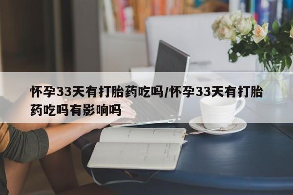 打胎药专卖微信方式怀孕33天有打胎药吃吗/怀孕33天有打胎药吃吗有影响吗