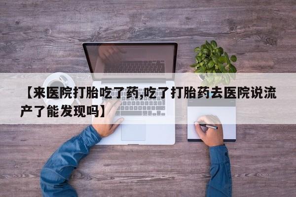 打胎药专卖微信方式【来医院打胎吃了药,吃了打胎药去医院说流产了能发现吗】