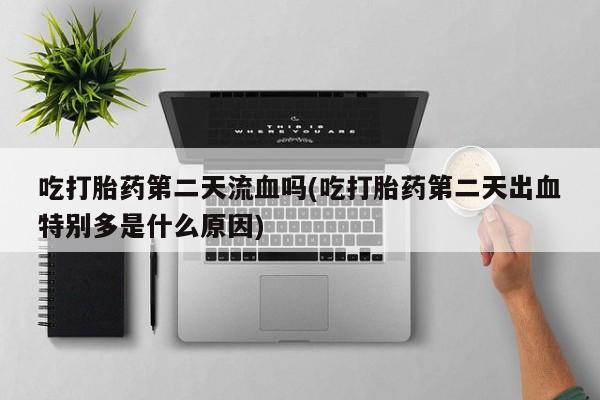打胎药专卖微信方式吃打胎药第二天流血吗(吃打胎药第二天出血特别多是什么原因)