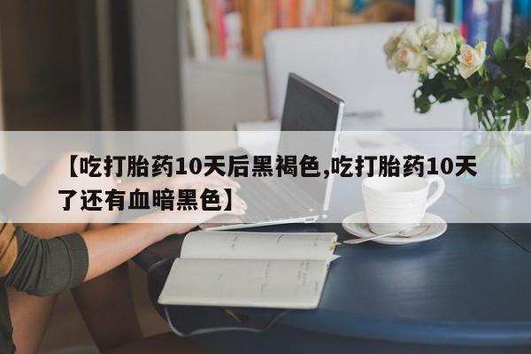 打胎药专卖微信方式【吃打胎药10天后黑褐色,吃打胎药10天了还有血暗黑色】