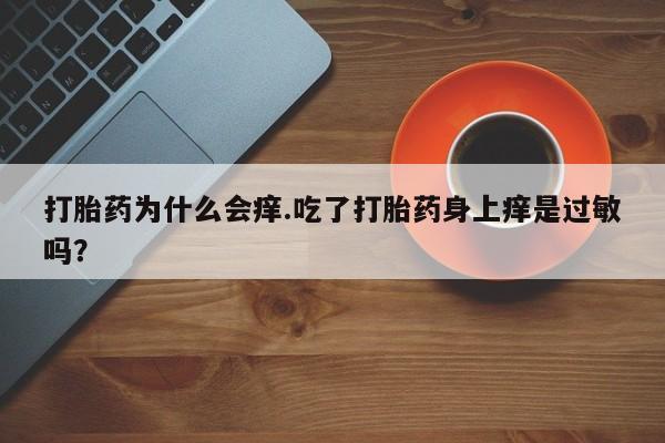 打胎药专卖微信方式打胎药为什么会痒.吃了打胎药身上痒是过敏吗？