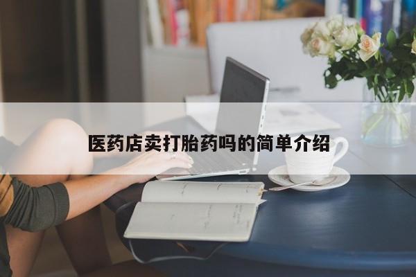 打胎药专卖微信方式医药店卖打胎药吗的简单介绍