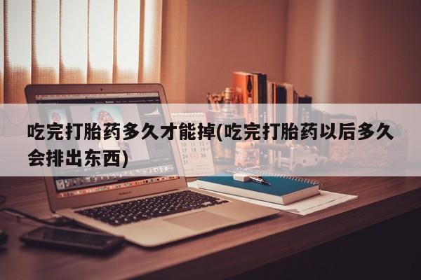 打胎药专卖微信方式吃完打胎药多久才能掉(吃完打胎药以后多久会排出东西)
