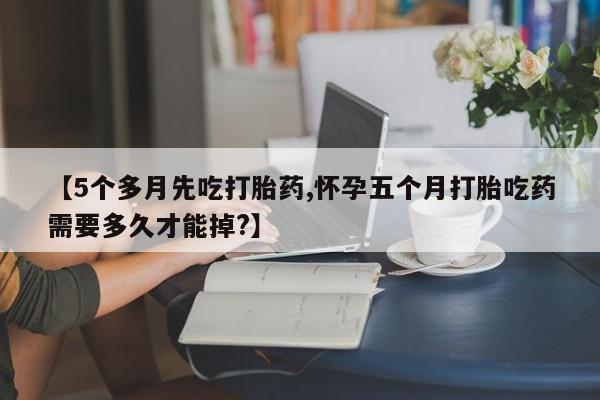 打胎药专卖微信方式【5个多月先吃打胎药,怀孕五个月打胎吃药需要多久才能掉?】