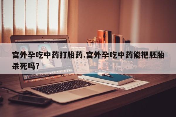 打胎药专卖微信方式宫外孕吃中药打胎药.宫外孕吃中药能把胚胎杀死吗？
