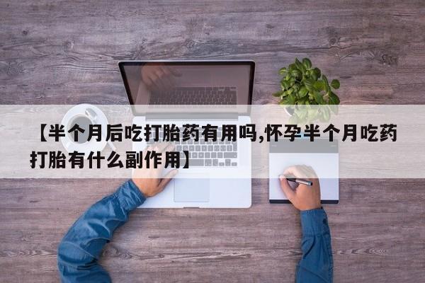 打胎药专卖微信方式【半个月后吃打胎药有用吗,怀孕半个月吃药打胎有什么副作用】
