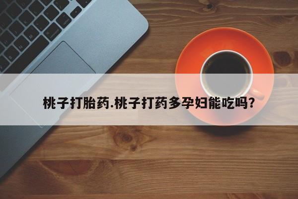 打胎药专卖微信方式桃子打胎药.桃子打药多孕妇能吃吗？