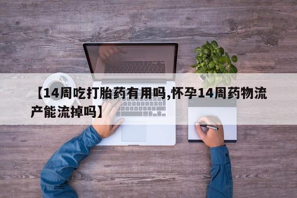 打胎药专卖微信方式【14周吃打胎药有用吗,怀孕14周药物流产能流掉吗】
