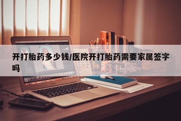 打胎药专卖微信方式开打胎药多少钱/医院开打胎药需要家属签字吗