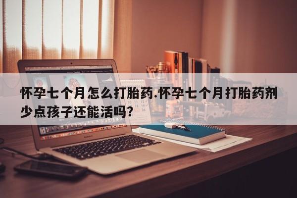 打胎药专卖微信方式怀孕七个月怎么打胎药.怀孕七个月打胎药剂少点孩子还能活吗？