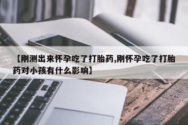 打胎药专卖微信方式【刚测出来怀孕吃了打胎药,刚怀孕吃了打胎药对小孩有什么影响】