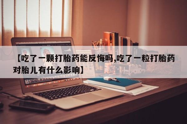 打胎药专卖微信方式【吃了一颗打胎药能反悔吗,吃了一粒打胎药对胎儿有什么影响】
