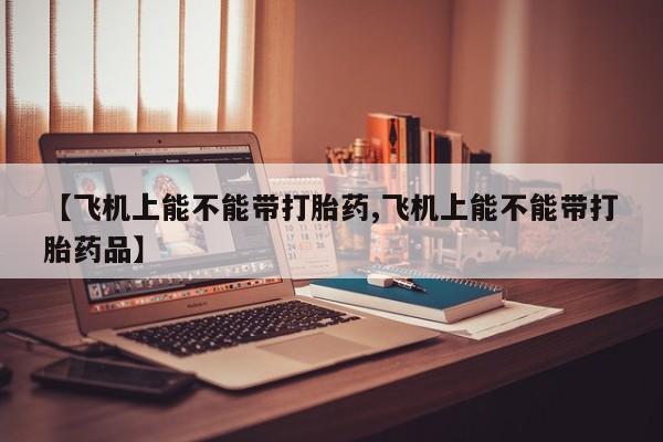 打胎药专卖微信方式【飞机上能不能带打胎药,飞机上能不能带打胎药品】