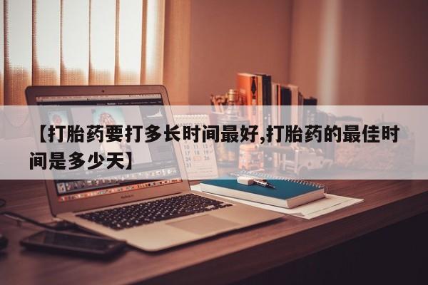 打胎药专卖微信方式【打胎药要打多长时间最好,打胎药的最佳时间是多少天】