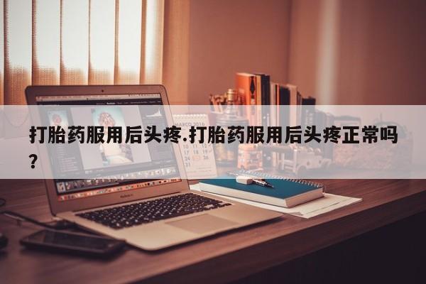 打胎药专卖微信方式打胎药服用后头疼.打胎药服用后头疼正常吗？