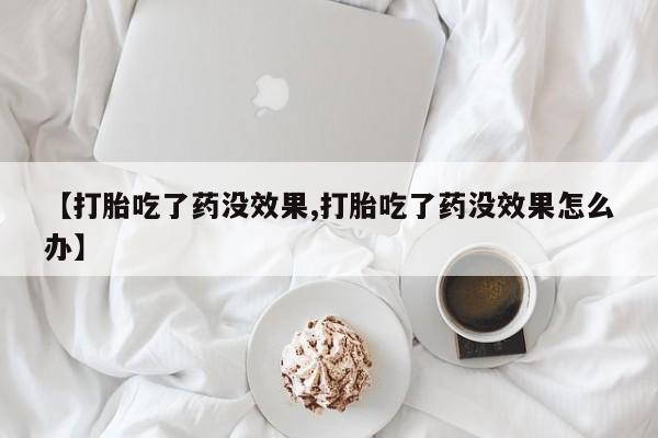 打胎药专卖微信方式【打胎吃了药没效果,打胎吃了药没效果怎么办】