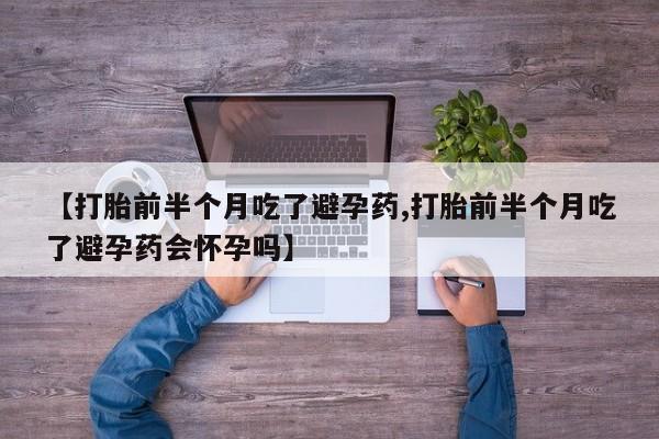 打胎药专卖微信方式【打胎前半个月吃了避孕药,打胎前半个月吃了避孕药会怀孕吗】