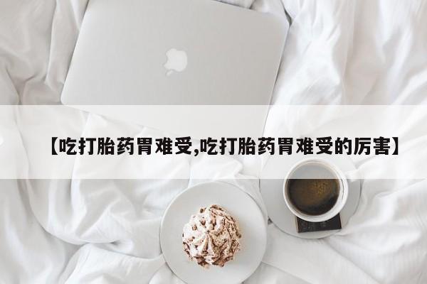 打胎药专卖微信方式【吃打胎药胃难受,吃打胎药胃难受的厉害】