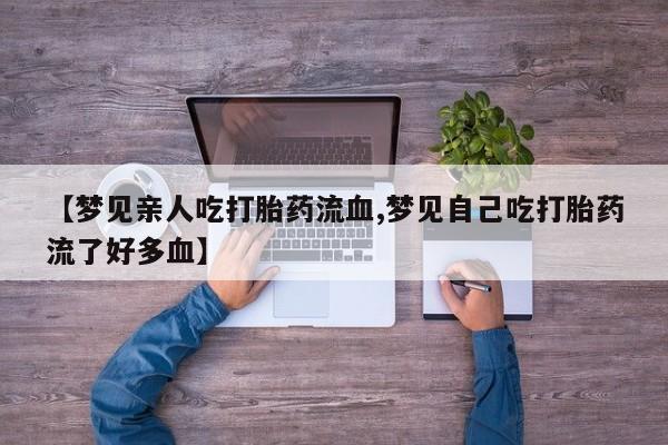 打胎药专卖微信方式【梦见亲人吃打胎药流血,梦见自己吃打胎药流了好多血】