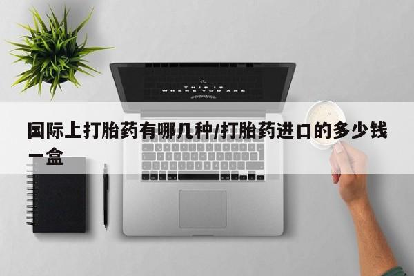 打胎药专卖微信方式国际上打胎药有哪几种/打胎药进口的多少钱一盒
