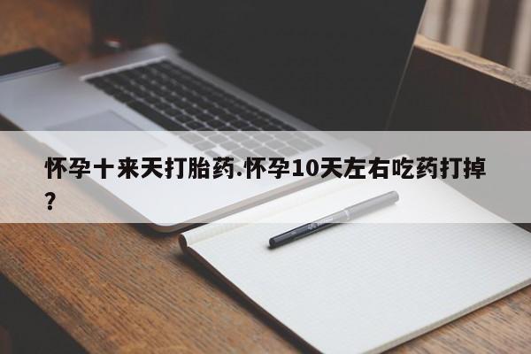 打胎药专卖微信方式怀孕十来天打胎药.怀孕10天左右吃药打掉？