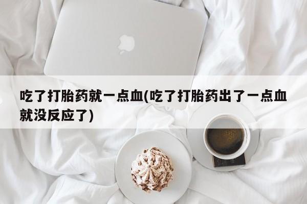 打胎药专卖微信方式吃了打胎药就一点血(吃了打胎药出了一点血就没反应了)